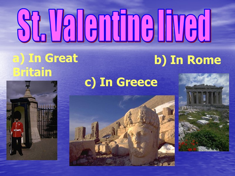 St. Valentine lived c) In Greece b) In Rome a) In Great Britain